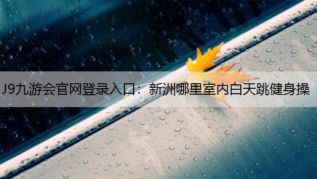 J9九游会官网登录入口：新洲哪里室内白天跳健身操